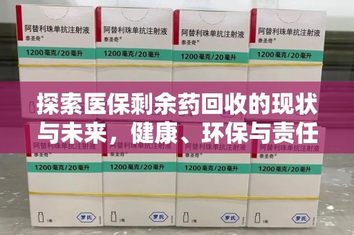咸阳探索医保剩余药回收的现状与未来，健康、环保与责任的平衡