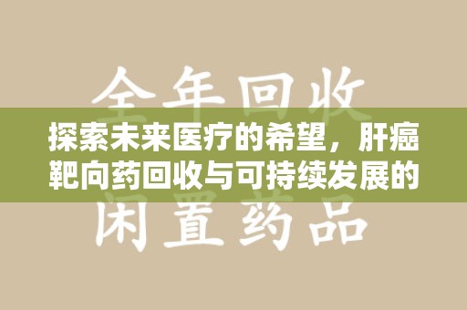 咸阳探索未来医疗的希望，肝癌靶向药回收与可持续发展的平衡