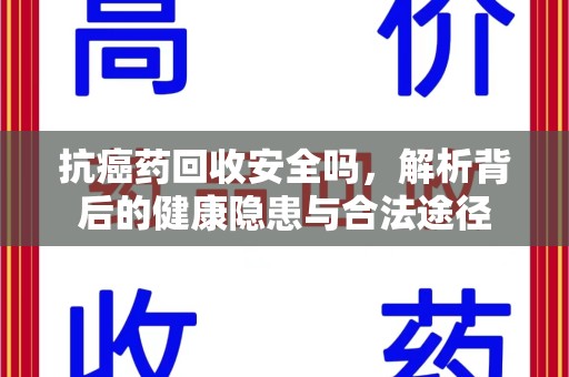 咸阳抗癌药回收安全吗，解析背后的健康隐患与合法途径