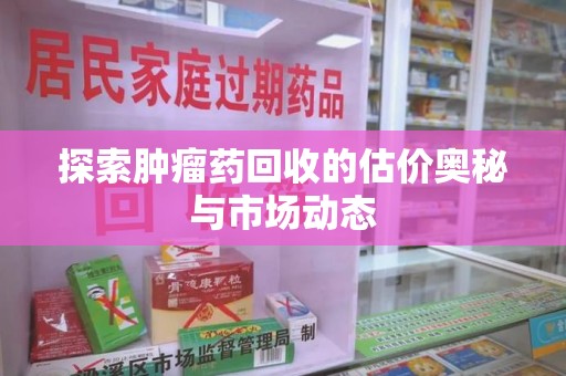 咸阳探索肿瘤药回收的估价奥秘与市场动态