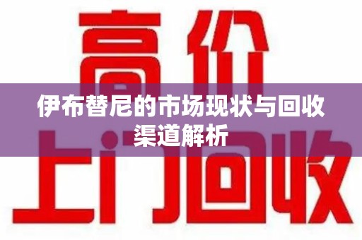 咸阳伊布替尼的市场现状与回收渠道解析