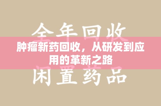 咸阳肿瘤新药回收，从研发到应用的革新之路