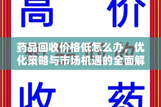 咸阳药品回收价格低怎么办，优化策略与市场机遇的全面解析