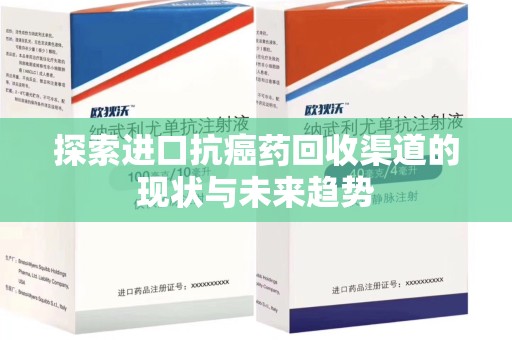 咸阳探索进口抗癌药回收渠道的现状与未来趋势