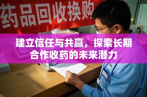 咸阳建立信任与共赢，探索长期合作收药的未来潜力