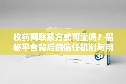 咸阳收药网联系方式可靠吗？揭秘平台背后的信任机制与用户反馈