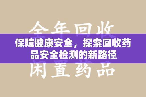 咸阳保障健康安全，探索回收药品安全检测的新路径
