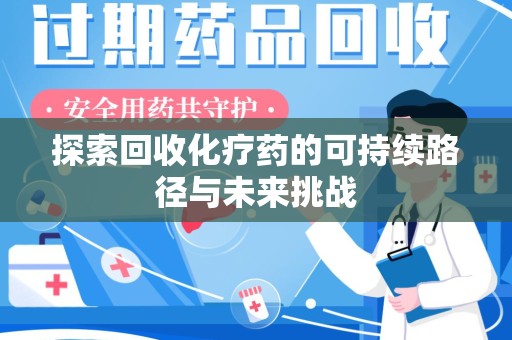 咸阳探索回收化疗药的可持续路径与未来挑战