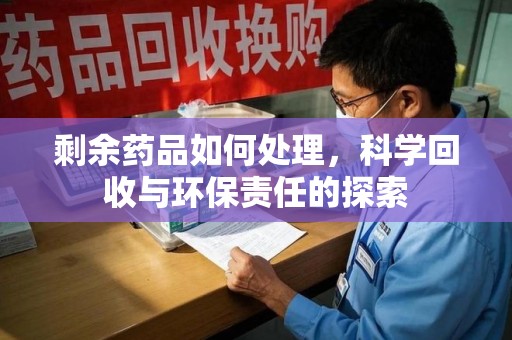 咸阳剩余药品如何处理，科学回收与环保责任的探索